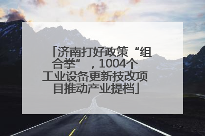 济南打好政策“组合拳”，1004个工业设备更新技改项目推动产业提档